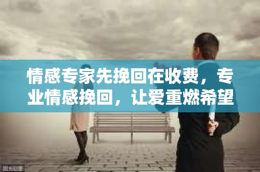 情感专家先挽回在收费，专业情感挽回，让爱重燃希望