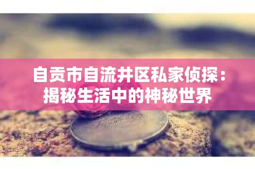 自贡市自流井区私家侦探：揭秘生活中的神秘世界
