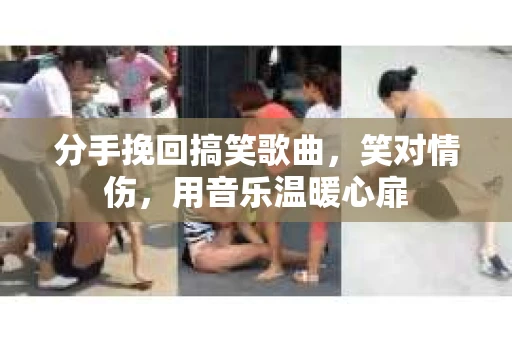 分手挽回搞笑歌曲，笑对情伤，用音乐温暖心扉