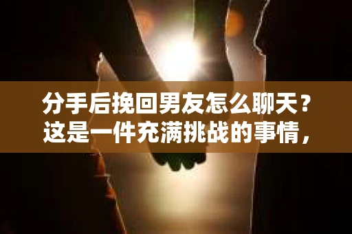 分手后挽回男友怎么聊天？这是一件充满挑战的事情，但并非不可能。以下是一些实用的建议，帮助你巧妙地与男友重新建立联系
