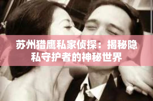 苏州猎鹰私家侦探：揭秘隐私守护者的神秘世界