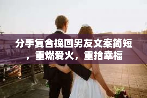 分手复合挽回男友文案简短，重燃爱火，重拾幸福