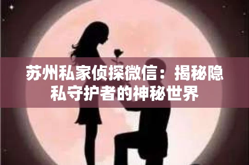 苏州私家侦探微信：揭秘隐私守护者的神秘世界