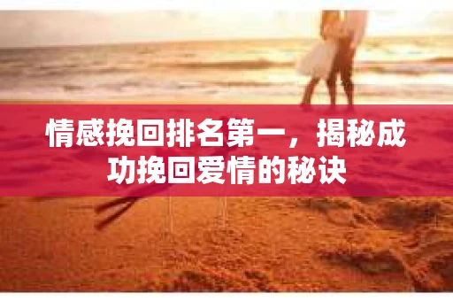 情感挽回排名第一，揭秘成功挽回爱情的秘诀