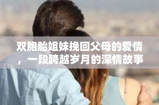双胞胎姐妹挽回父母的爱情，一段跨越岁月的深情故事