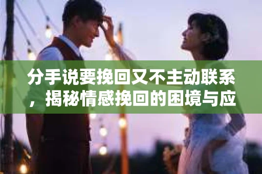 分手说要挽回又不主动联系，揭秘情感挽回的困境与应对策略