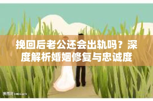 挽回后老公还会出轨吗？深度解析婚姻修复与忠诚度